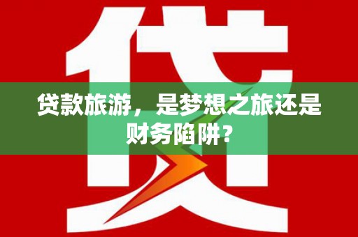 黔东南贷款旅游，是梦想之旅还是财务陷阱？