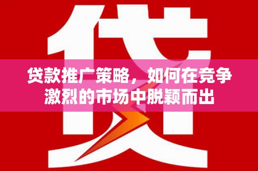伊宁贷款推广策略，如何在竞争激烈的市场中脱颖而出