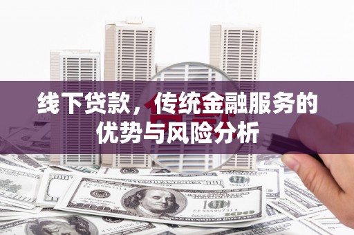 鹿寨线下贷款，传统金融服务的优势与风险分析