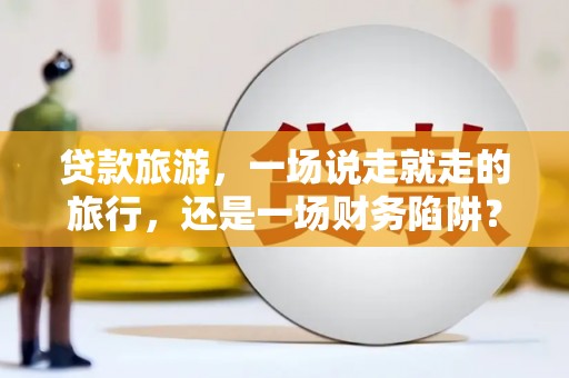 渭城贷款旅游，一场说走就走的旅行，还是一场财务陷阱？
