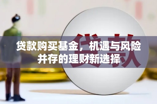 江孜贷款购买基金，机遇与风险并存的理财新选择