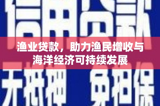 定兴渔业贷款，助力渔民增收与海洋经济可持续发展