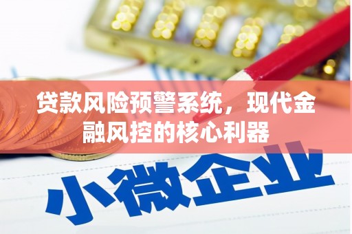 茂县贷款风险预警系统,现代金融风控的核心利器 茂县贷款风险预警系统,现代金融风控的核心利器