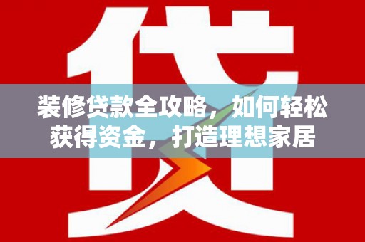 线西装修贷款全攻略，如何轻松获得资金，打造理想家居