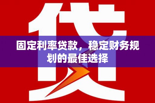 新都固定利率贷款，稳定财务规划的最佳选择