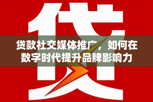 东阿贷款社交媒体推广，如何在数字时代提升品牌影响力