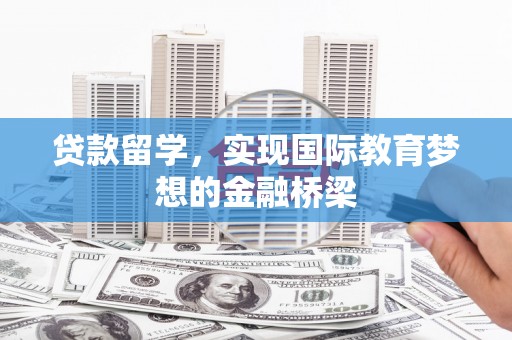 雁江贷款留学，实现国际教育梦想的金融桥梁