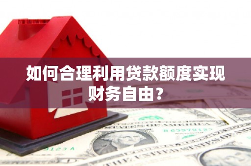 潭子如何合理利用贷款额度实现财务自由？
