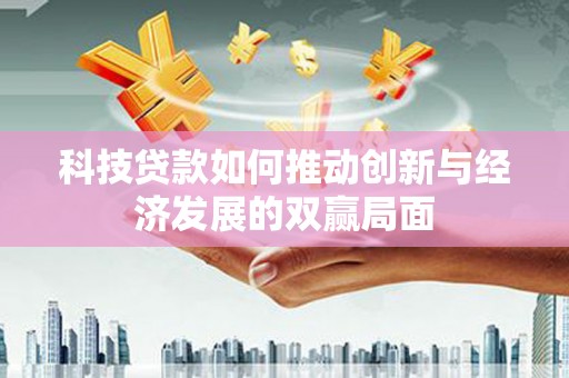罗东科技贷款如何推动创新与经济发展的双赢局面