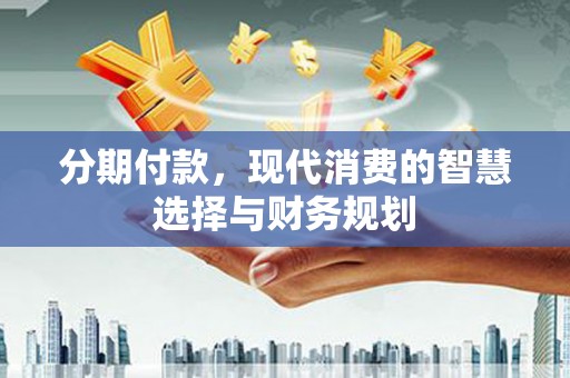 岑巩分期付款，现代消费的智慧选择与财务规划