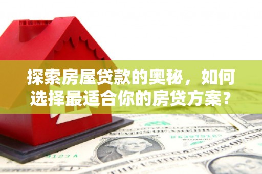 秀山探索房屋贷款的奥秘，如何选择最适合你的房贷方案？
