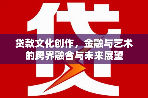 岑巩贷款文化创作，金融与艺术的跨界融合与未来展望