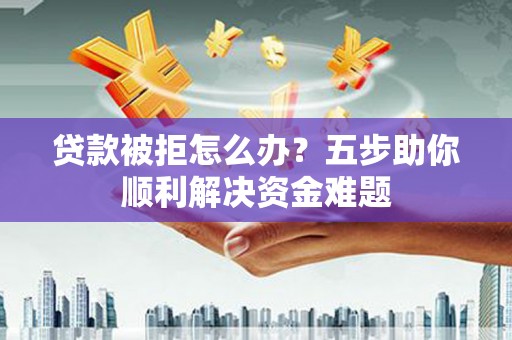 北市贷款被拒怎么办？五步助你顺利解决资金难题