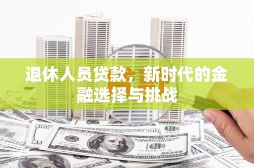 六枝退休人员贷款，新时代的金融选择与挑战