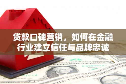湖里贷款口碑营销，如何在金融行业建立信任与品牌忠诚