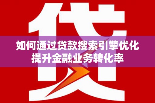 思南如何通过贷款搜索引擎优化提升金融业务转化率