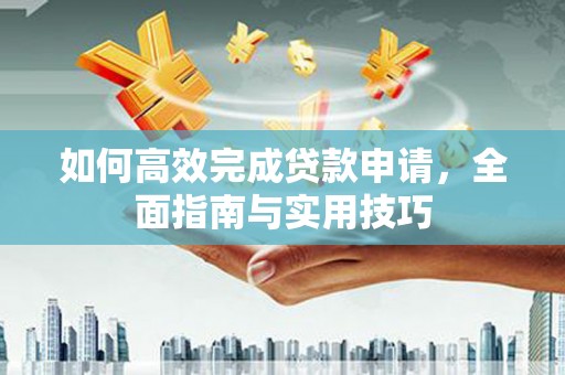 郧西如何高效完成贷款申请，全面指南与实用技巧