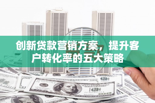 民和创新贷款营销方案，提升客户转化率的五大策略
