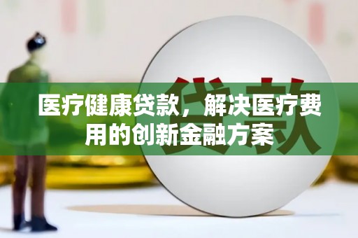 福州医疗健康贷款，解决医疗费用的创新金融方案