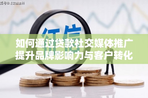 行唐如何通过贷款社交媒体推广提升品牌影响力与客户转化率