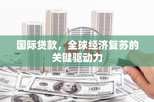 阿合奇国际贷款，全球经济复苏的关键驱动力