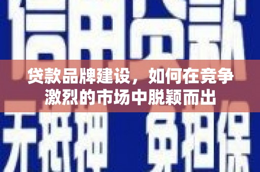 清浦贷款品牌建设，如何在竞争激烈的市场中脱颖而出