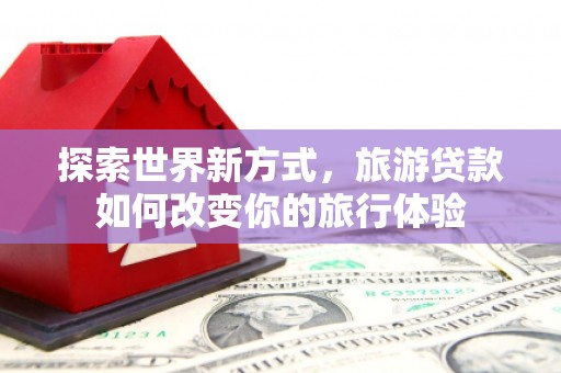 兴宁探索世界新方式，旅游贷款如何改变你的旅行体验