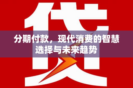 六横分期付款，现代消费的智慧选择与未来趋势