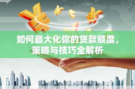 青神如何最大化你的贷款额度，策略与技巧全解析
