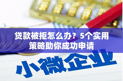 水林贷款被拒怎么办？5个实用策略助你成功申请