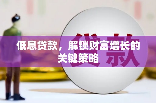 根河低息贷款，解锁财富增长的关键策略