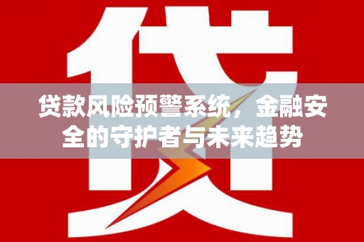 兴隆台贷款风险预警系统，金融安全的守护者与未来趋势