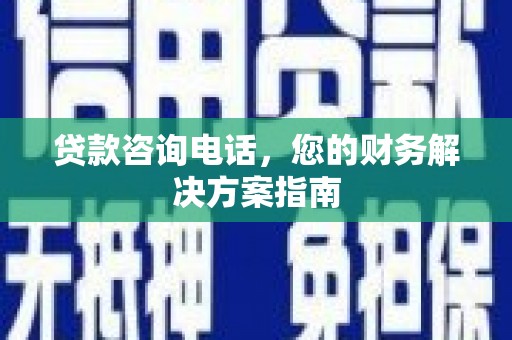 明光贷款咨询电话，您的财务解决方案指南