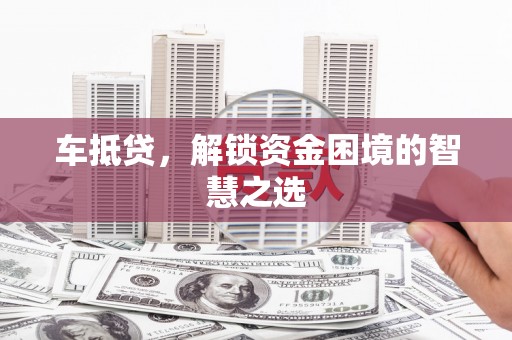 竹崎车抵贷，解锁资金困境的智慧之选