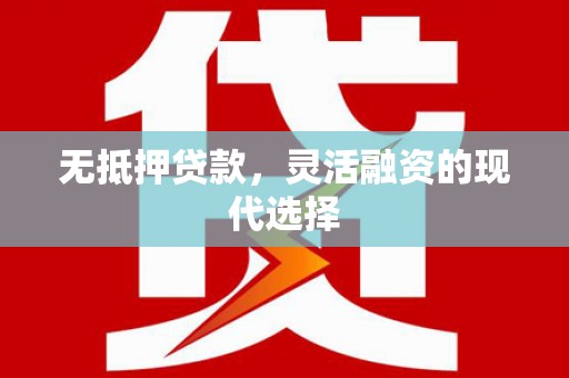 吕梁无抵押贷款，灵活融资的现代选择