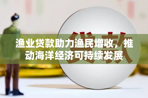 莒南渔业贷款助力渔民增收，推动海洋经济可持续发展