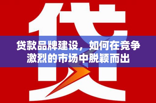 乌什贷款品牌建设，如何在竞争激烈的市场中脱颖而出