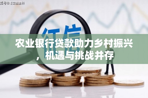 上饶农业银行贷款助力乡村振兴，机遇与挑战并存