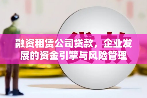 雨城融资租赁公司贷款，企业发展的资金引擎与风险管理