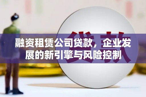芎林融资租赁公司贷款，企业发展的新引擎与风险控制