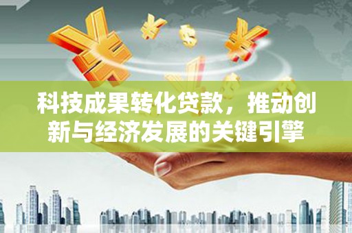 茄子河科技成果转化贷款，推动创新与经济发展的关键引擎