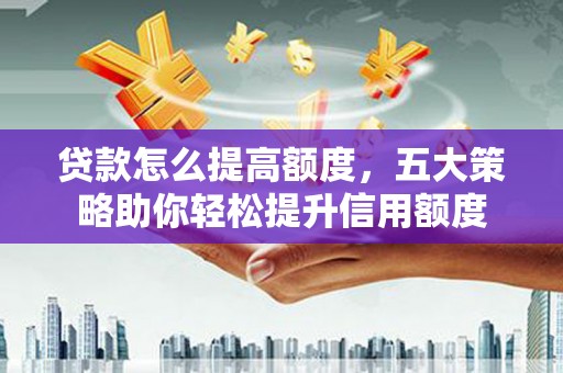 遂昌贷款怎么提高额度，五大策略助你轻松提升信用额度