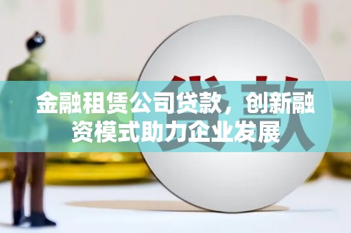 玛曲金融租赁公司贷款，创新融资模式助力企业发展
